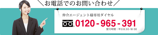 お電話でのお問い合わせ
    仲介エージェント様専用ダイヤル 0120-965-391