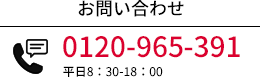 お電話でのお問い合わせ 0120-965-391 受付時間：平日8:30-18:00